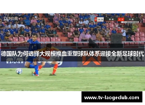 德国队为何选择大规模换血重塑球队体系迎接全新足球时代