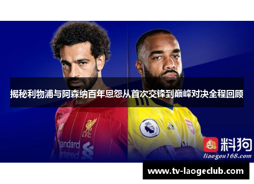 揭秘利物浦与阿森纳百年恩怨从首次交锋到巅峰对决全程回顾