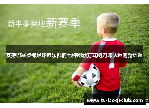 支持巴塞罗那足球俱乐部的七种创新方式助力球队迈向新辉煌