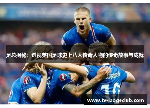 足总揭秘：透视英国足球史上八大传奇人物的传奇故事与成就