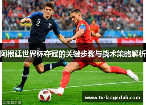 阿根廷世界杯夺冠的关键步骤与战术策略解析