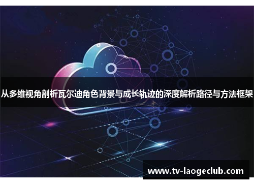 从多维视角剖析瓦尔迪角色背景与成长轨迹的深度解析路径与方法框架