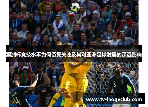 澳洲杯竞技水平为何备受关注及其对亚洲足球发展的深远影响 澳洲杯竞技水平为何备受关注及其对亚洲足球发展的深远影响