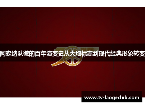 阿森纳队徽的百年演变史从大炮标志到现代经典形象转变