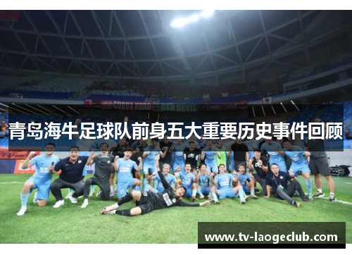 青岛海牛足球队前身五大重要历史事件回顾 青岛海牛足球队前身五大重要历史事件回顾