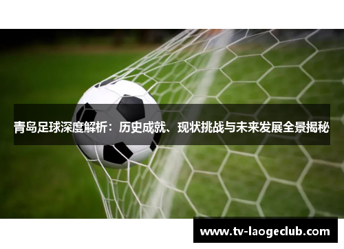 青岛足球深度解析:历史成就、现状挑战与未来发展全景揭秘 青岛足球深度解析:历史成就、现状挑战与未来发展全景揭秘