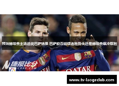 预测赫塔费主场迎战巴萨结果 巴萨能否延续连胜势头还是赫塔费爆冷取胜 预测赫塔费主场迎战巴萨结果 巴萨能否延续连胜势头还是赫塔费爆冷取胜