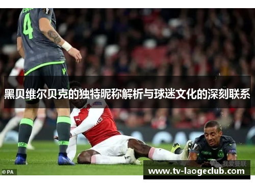 黑贝维尔贝克的独特昵称解析与球迷文化的深刻联系