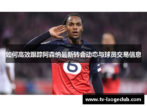 如何高效跟踪阿森纳最新转会动态与球员交易信息