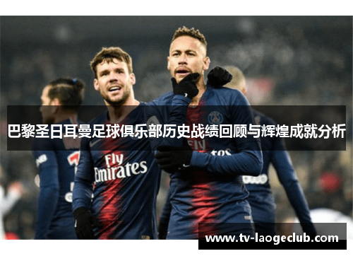 巴黎圣日耳曼足球俱乐部历史战绩回顾与辉煌成就分析