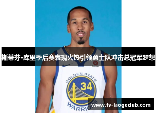 斯蒂芬·库里季后赛表现火热引领勇士队冲击总冠军梦想