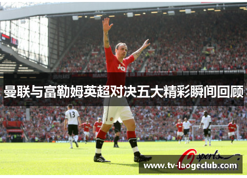 曼联与富勒姆英超对决五大精彩瞬间回顾