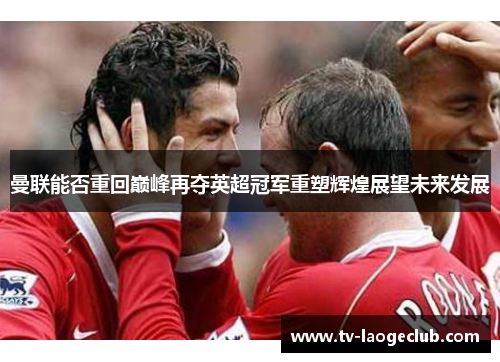 曼联能否重回巅峰再夺英超冠军重塑辉煌展望未来发展