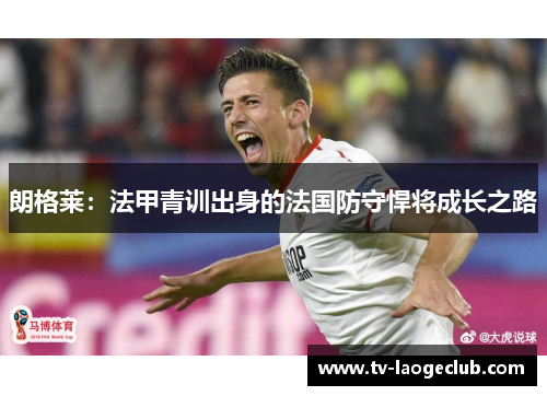 朗格莱：法甲青训出身的法国防守悍将成长之路