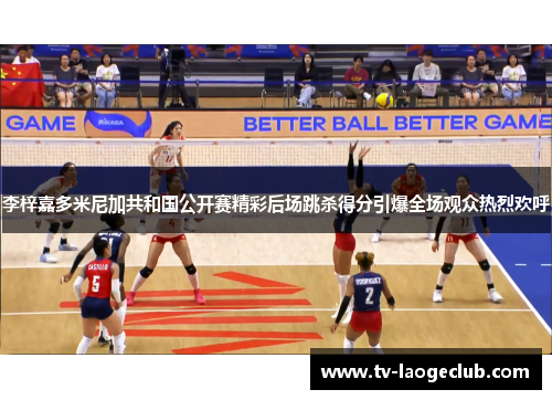 李梓嘉多米尼加共和国公开赛精彩后场跳杀得分引爆全场观众热烈欢呼