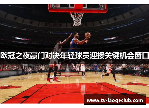 欧冠之夜豪门对决年轻球员迎接关键机会窗口