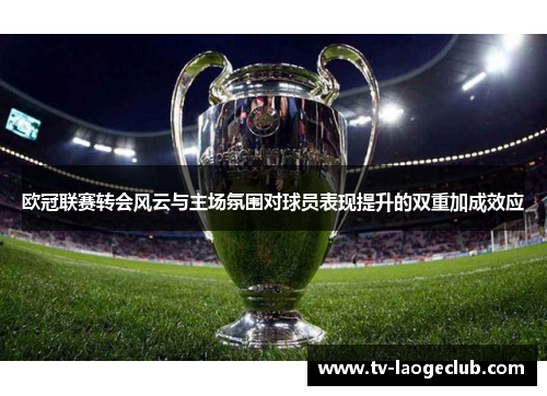 欧冠联赛转会风云与主场氛围对球员表现提升的双重加成效应