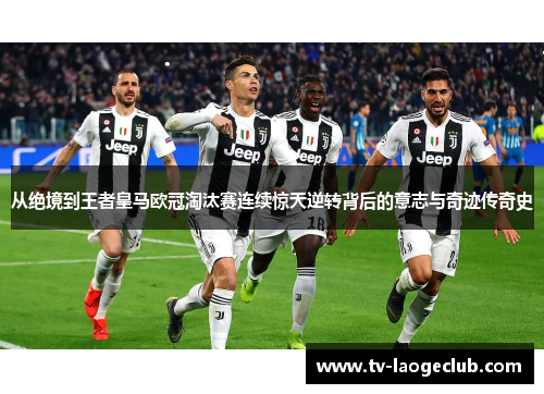 从绝境到王者皇马欧冠淘汰赛连续惊天逆转背后的意志与奇迹传奇史