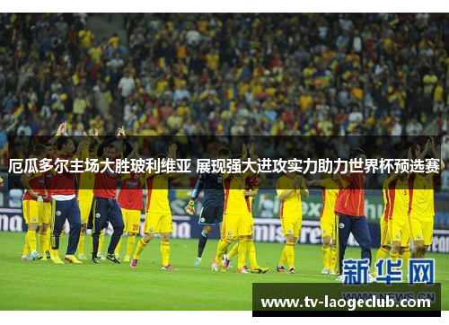 厄瓜多尔主场大胜玻利维亚 展现强大进攻实力助力世界杯预选赛 厄瓜多尔主场大胜玻利维亚 展现强大进攻实力助力世界杯预选赛