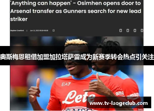 奥斯梅恩租借加盟加拉塔萨雷成为新赛季转会热点引关注 奥斯梅恩租借加盟加拉塔萨雷成为新赛季转会热点引关注