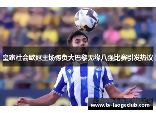 皇家社会欧冠主场憾负大巴黎无缘八强比赛引发热议 皇家社会欧冠主场憾负大巴黎无缘八强比赛引发热议