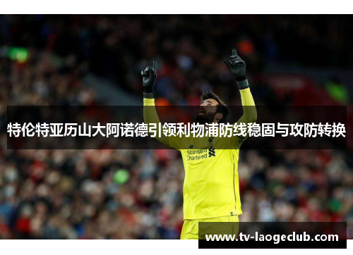 特伦特亚历山大阿诺德引领利物浦防线稳固与攻防转换 特伦特亚历山大阿诺德引领利物浦防线稳固与攻防转换
