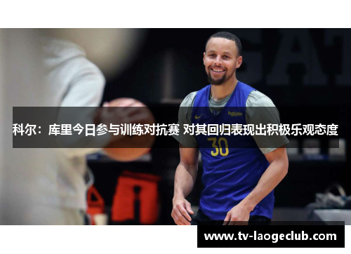 科尔:库里今日参与训练对抗赛 对其回归表现出积极乐观态度 科尔:库里今日参与训练对抗赛 对其回归表现出积极乐观态度