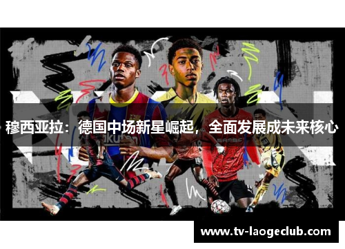 穆西亚拉:德国中场新星崛起,全面发展成未来核心 穆西亚拉:德国中场新星崛起,全面发展成未来核心