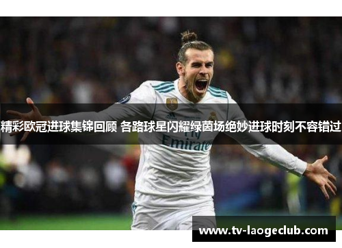 精彩欧冠进球集锦回顾 各路球星闪耀绿茵场绝妙进球时刻不容错过