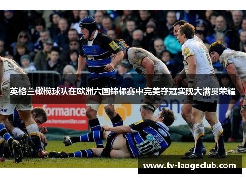 英格兰橄榄球队在欧洲六国锦标赛中完美夺冠实现大满贯荣耀