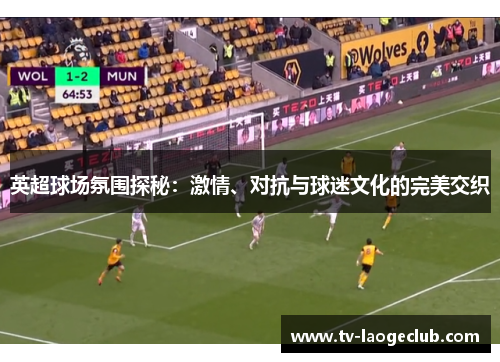 英超球场氛围探秘：激情、对抗与球迷文化的完美交织