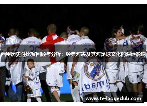西甲历史性比赛回顾与分析：经典对决及其对足球文化的深远影响