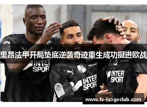 里昂法甲开局垫底逆袭奇迹重生成功挺进欧战